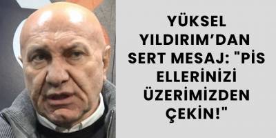 Yüksel Yıldırım’dan Sert Mesaj: "Pis Ellerinizi Üzerimizden Çekin!"