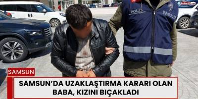 Samsun’da Uzaklaştırma Kararı Olan Baba, Kızını Bıçakladı