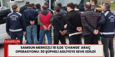 Samsun Merkezli 18 İlde 'Change' Araç Operasyonu: 30 Şüpheli Adliyeye Sevk Edildi