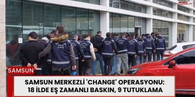 Samsun Merkezli 'Change' Operasyonu: 18 İlde Eş Zamanlı Baskın, 9 Tutuklama