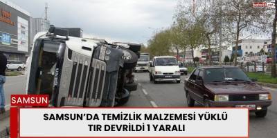 Samsun’da Temizlik Malzemesi Yüklü Tır Devrildi: 1 Yaralı
