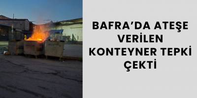Bafra’da Ateşe Verilen Konteyner Tepki Çekti