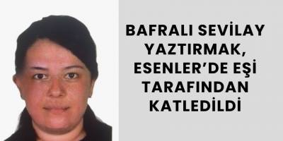 Bafralı Sevilay Yaztırmak, Esenler’de Eşi Tarafından Katledildi