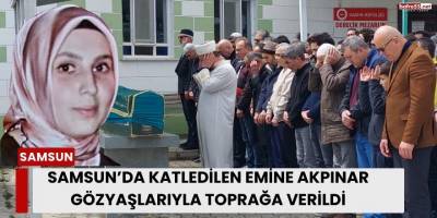 Samsun’da Katledilen Emine Akpınar Gözyaşlarıyla Toprağa Verildi