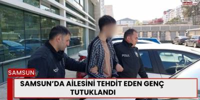 Samsun’da Ailesini Tehdit Eden Genç Tutuklandı