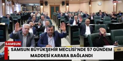 Samsun Büyükşehir Meclisi’nde 57 Gündem Maddesi Karara Bağlandı