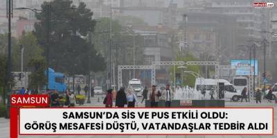 Samsun’da Sis ve Pus Etkili Oldu:Görüş Mesafesi Düştü, Vatandaşlar Tedbir Aldı