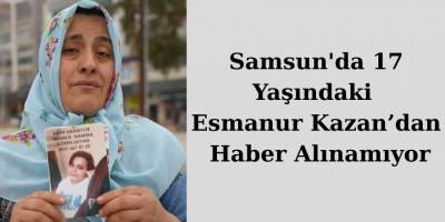 Samsun'da 17 Yaşındaki Esmanur Kazan’dan Haber Alınamıyor