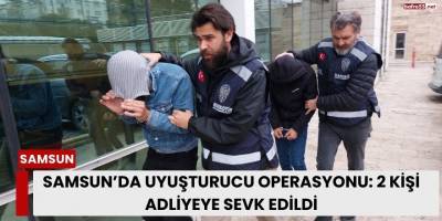 Samsun’da Uyuşturucu Operasyonu: 2 Kişi Adliyeye Sevk Edildi