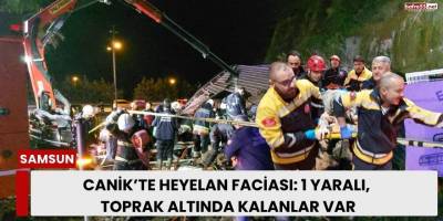 Canik’te Heyelan Faciası: 1 Yaralı, Toprak Altında Kalanlar Var