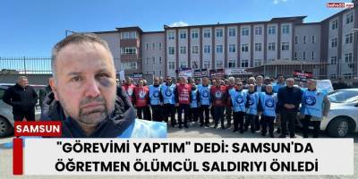 "Görevimi Yaptım" Dedi: Samsun'da Öğretmen Ölümcül Saldırıyı Önledi