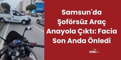 Samsun'da Şoförsüz Araç Anayola Çıktı: Facia Son Anda Önledi