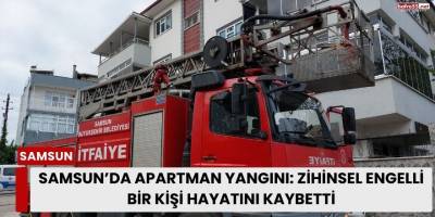 Samsun’da Apartman Yangını: Zihinsel Engelli Erdem Ekinci Hayatını Kaybetti