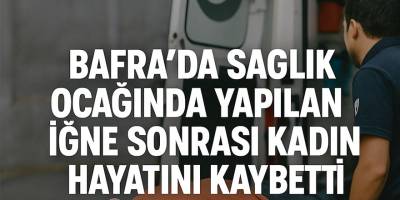 Bafra'da Sağlık Ocağında Yapılan İğne Sonrası Kadın Hayatını Kaybetti