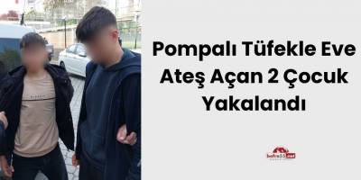 Pompalı Tüfekle Eve Ateş Açan 2 Çocuk Yakalandı