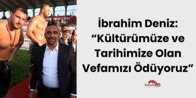 İbrahim Deniz: “Kültürümüze ve Tarihimize Olan Vefamızı Ödüyoruz”