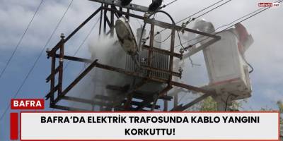 Bafra’da Elektrik Trafosunda Kablo Yangını Korkuttu!