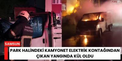 Park Halindeki Kamyonet Elektrik Kontağından Çıkan Yangında Kül Oldu