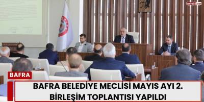 Bafra Belediye Meclisi Mayıs Ayı 2. Birleşim Toplantısı Yapıldı