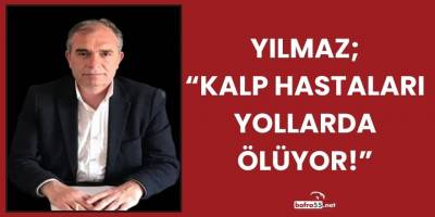 Yılmaz; “Kalp Hastaları Yollarda Ölüyor!”
