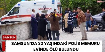 Samsun’da 32 Yaşındaki Polis Memuru Evinde Ölü Bulundu