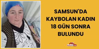 Samsun'da kaybolan kadın 18 gün sonra bulundu