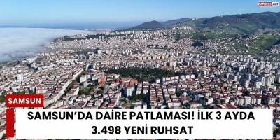 Samsun’da Daire Patlaması! İlk 3 Ayda 3.498 Yeni Ruhsat