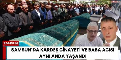 Samsun’da Kardeş Cinayeti ve Baba Acısı Aynı Anda Yaşandı