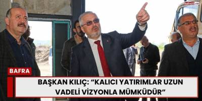 Başkan Kılıç: “Kalıcı Yatırımlar Uzun Vadeli Vizyonla Mümkündür”