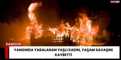 Yangında Yaralanan Yaşlı Kadın, Yaşam Savaşını Kaybetti