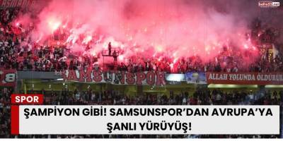 Şampiyon Gibi! Samsunspor’dan Avrupa’ya Şanlı Yürüyüş!