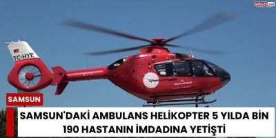 Samsun'daki ambulans helikopter 5 yılda bin 190 hastanın imdadına yetişti
