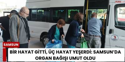 Bir Hayat Gitti, Üç Hayat Yeşerdi: Samsun’da Organ Bağışı Umut Oldu