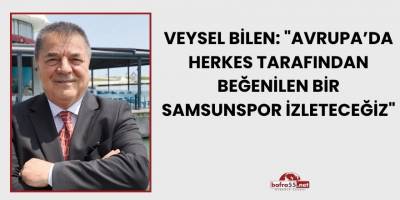 Veysel Bilen: "Avrupa’da herkes tarafından beğenilen bir Samsunspor izleteceğiz"