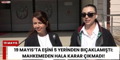 19 Mayıs'ta Eşini 5 Yerinden Bıçaklamıştı!  Mahkemeden Hala Karar Çıkmadı!