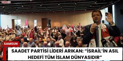 Saadet Partisi Lideri Arıkan: “İsrail’in Asıl Hedefi Tüm İslam Dünyasıdır”