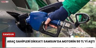 Araç Sahipleri Dikkat! Samsun’da Motorin 50 TL’yi Aştı