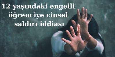 12 yaşındaki engelli öğrenciye cinsel saldırı iddiası