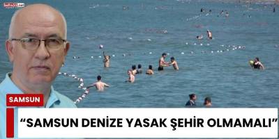 “Samsun Denize Yasak Şehir Olmamalı”