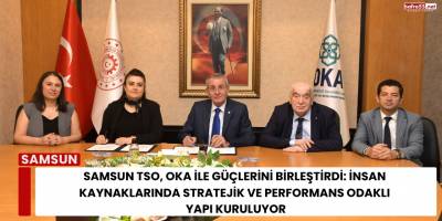 Samsun TSO, OKA ile Güçlerini Birleştirdi: İnsan Kaynaklarında Stratejik ve Performans Odaklı Yapı Kuruluyor