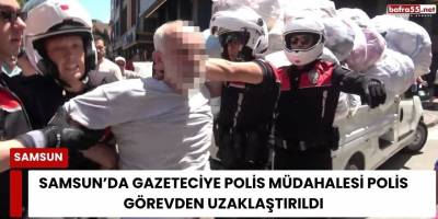 Samsun’da Gazeteciye Polis Müdahalesi Polis Görevden Uzaklaştırıldı