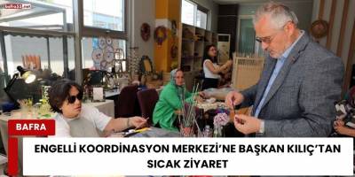 Engelli Koordinasyon Merkezi’ne Başkan Kılıç’tan Sıcak Ziyaret