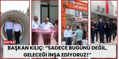 Başkan Kılıç: “Sadece bugünü değil, geleceği inşa ediyoruz!”