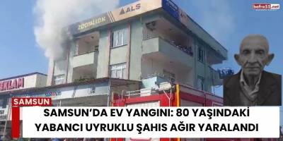Samsun’da Ev Yangını: 80 Yaşındaki Yabancı Uyruklu Şahıs Ağır Yaralandı