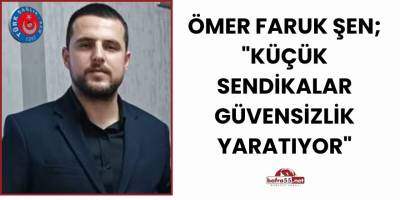 Ömer Faruk Şen,; "Küçük Sendikalar Güvensizlik Yaratıyor"
