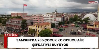 Samsun’da 285 Çocuk Koruyucu Aile Şefkatiyle Büyüyor