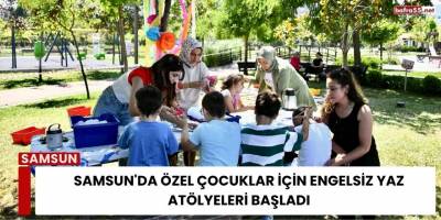 Samsun'da Özel Çocuklar İçin Engelsiz Yaz Atölyeleri Başladı