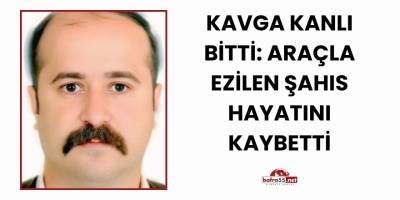 Kavga Kanlı Bitti: Araçla Ezilen Şahıs Hayatını Kaybetti