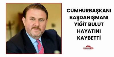 Cumhurbaşkanı Başdanışmanı Yiğit Bulut Hayatını Kaybetti