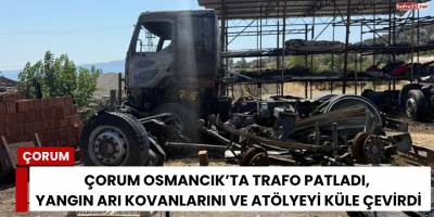 Çorum Osmancık’ta Trafo Patladı, Yangın Arı Kovanlarını ve Atölyeyi Küle Çevirdi